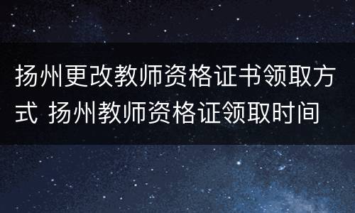扬州更改教师资格证书领取方式 扬州教师资格证领取时间