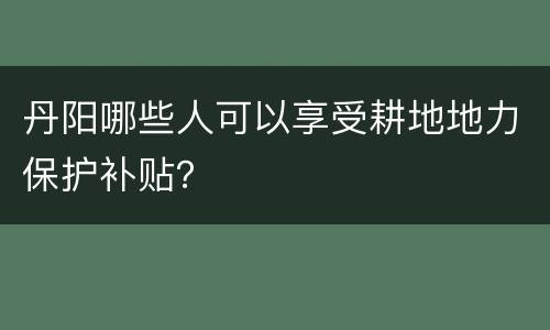丹阳哪些人可以享受耕地地力保护补贴？
