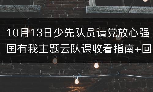 10月13日少先队员请党放心强国有我主题云队课收看指南+回放入口