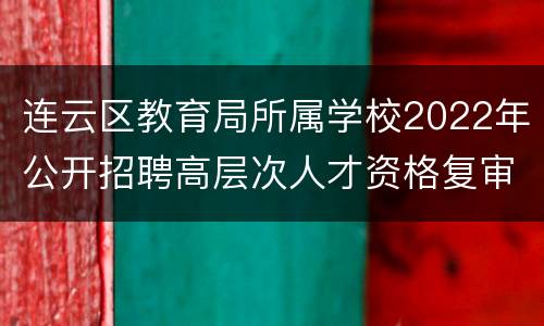 连云区教育局所属学校2022年公开招聘高层次人才资格复审通知