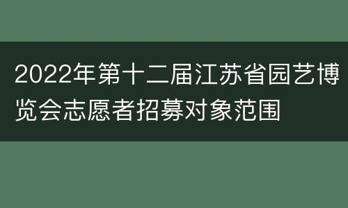 2022年第十二届江苏省园艺博览会志愿者招募对象范围