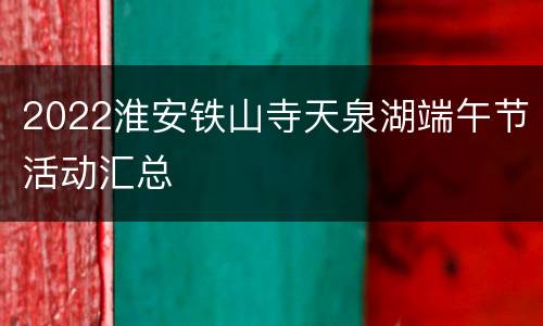 2022淮安铁山寺天泉湖端午节活动汇总