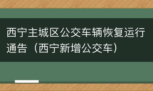 西宁主城区公交车辆恢复运行通告（西宁新增公交车）
