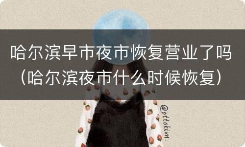 哈尔滨早市夜市恢复营业了吗（哈尔滨夜市什么时候恢复）