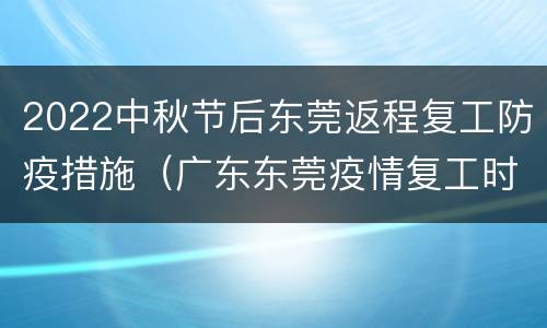 2022中秋节后东莞返程复工防疫措施（广东东莞疫情复工时间）