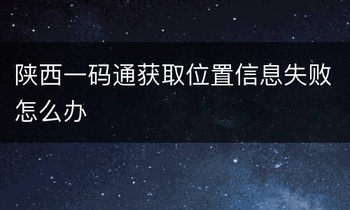 陕西一码通获取位置信息失败怎么办