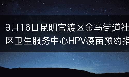9月16日昆明官渡区金马街道社区卫生服务中心HPV疫苗预约指南