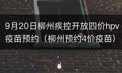 9月20日柳州疾控开放四价hpv疫苗预约（柳州预约4价疫苗）