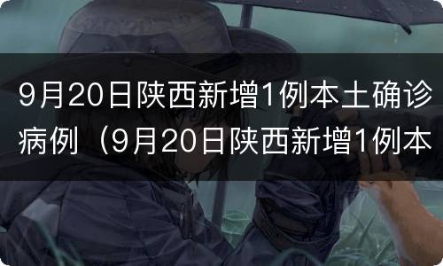 9月20日陕西新增1例本土确诊病例（9月20日陕西新增1例本土确诊病例多少）