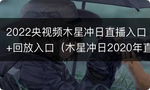 2022央视频木星冲日直播入口+回放入口（木星冲日2020年直播）