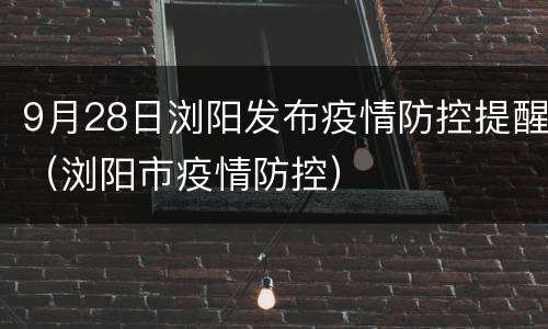 9月28日浏阳发布疫情防控提醒（浏阳市疫情防控）