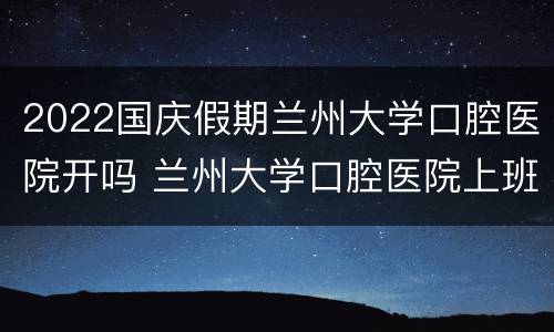 2022国庆假期兰州大学口腔医院开吗 兰州大学口腔医院上班时间