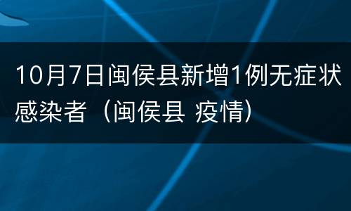 10月7日闽侯县新增1例无症状感染者（闽侯县 疫情）
