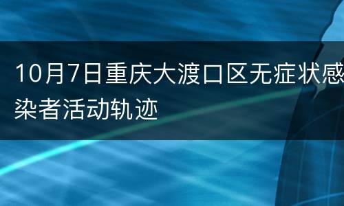 10月7日重庆大渡口区无症状感染者活动轨迹