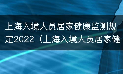 上海入境人员居家健康监测规定2022（上海入境人员居家健康监测规定2022最新）