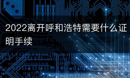 2022离开呼和浩特需要什么证明手续