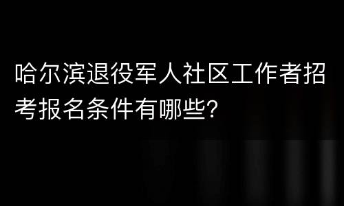 哈尔滨退役军人社区工作者招考报名条件有哪些？