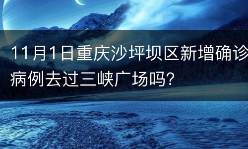 11月1日重庆沙坪坝区新增确诊病例去过三峡广场吗？