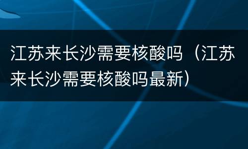 江苏来长沙需要核酸吗（江苏来长沙需要核酸吗最新）