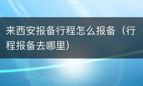 来西安报备行程怎么报备（行程报备去哪里）