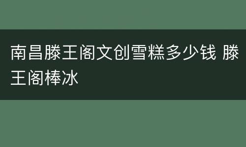 南昌滕王阁文创雪糕多少钱 滕王阁棒冰