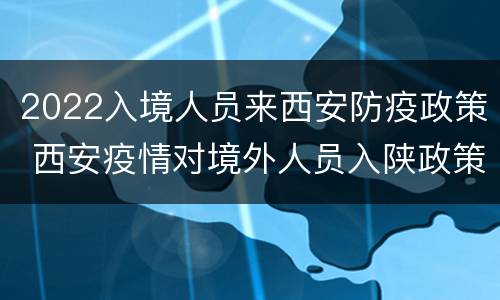 2022入境人员来西安防疫政策 西安疫情对境外人员入陕政策