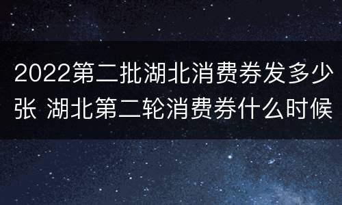 2022第二批湖北消费券发多少张 湖北第二轮消费券什么时候