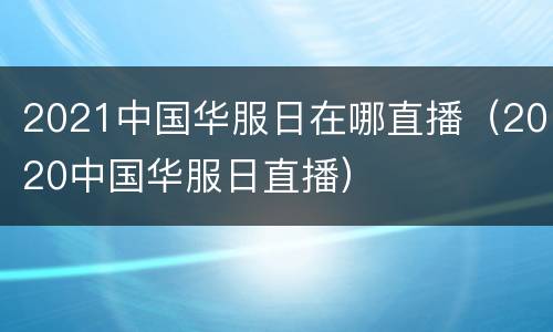 2021中国华服日在哪直播（2020中国华服日直播）