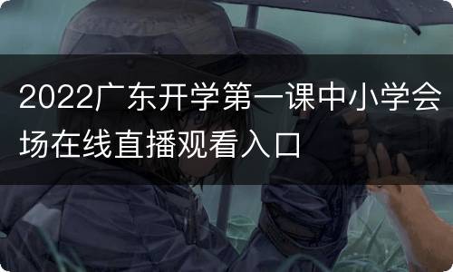2022广东开学第一课中小学会场在线直播观看入口