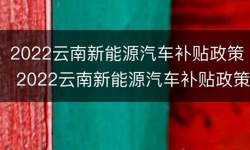 2022云南新能源汽车补贴政策 2022云南新能源汽车补贴政策解读