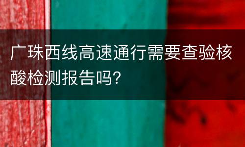 广珠西线高速通行需要查验核酸检测报告吗？