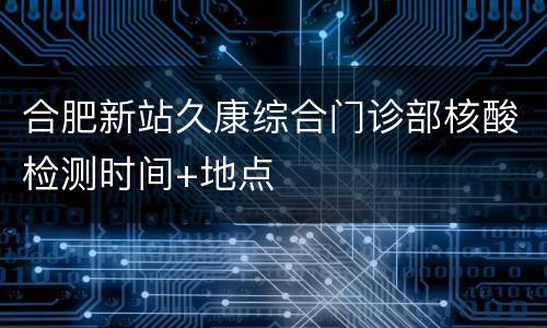 合肥新站久康综合门诊部核酸检测时间+地点