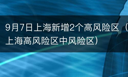 9月7日上海新增2个高风险区（上海高风险区中风险区）