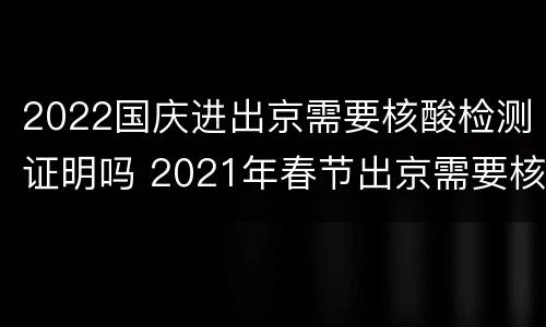 2022国庆进出京需要核酸检测证明吗 2021年春节出京需要核酸检测证明吗