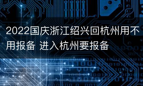2022国庆浙江绍兴回杭州用不用报备 进入杭州要报备