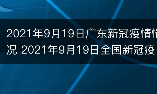 2021年9月19日广东新冠疫情情况 2021年9月19日全国新冠疫情