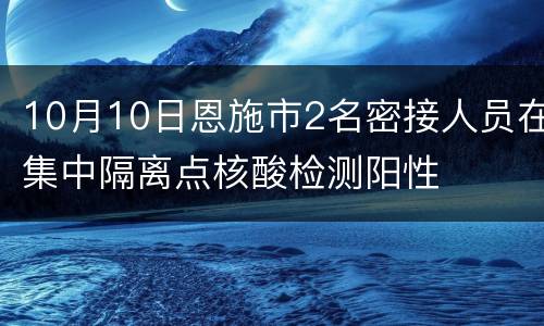 10月10日恩施市2名密接人员在集中隔离点核酸检测阳性