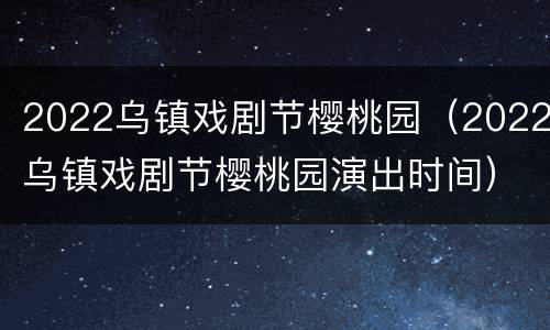 2022乌镇戏剧节樱桃园（2022乌镇戏剧节樱桃园演出时间）