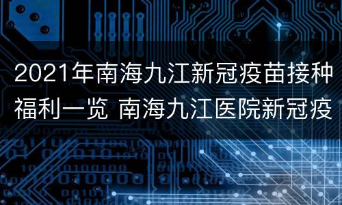2021年南海九江新冠疫苗接种福利一览 南海九江医院新冠疫苗预约