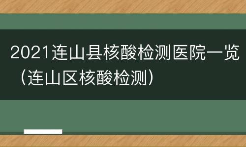 2021连山县核酸检测医院一览（连山区核酸检测）