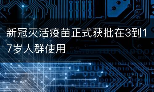 新冠灭活疫苗正式获批在3到17岁人群使用