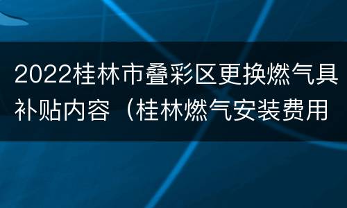 2022桂林市叠彩区更换燃气具补贴内容（桂林燃气安装费用标准）
