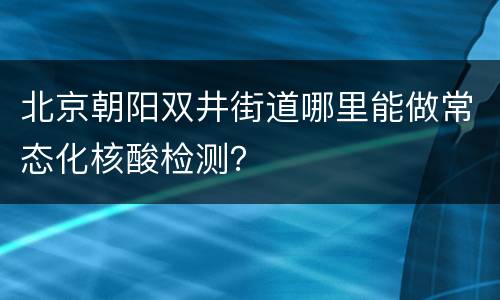 北京朝阳双井街道哪里能做常态化核酸检测？