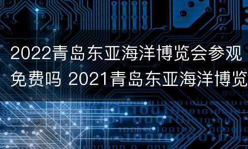 2022青岛东亚海洋博览会参观免费吗 2021青岛东亚海洋博览会