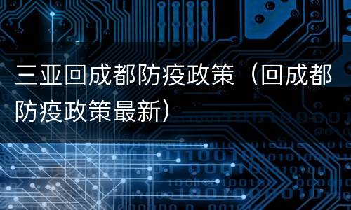 三亚回成都防疫政策（回成都防疫政策最新）