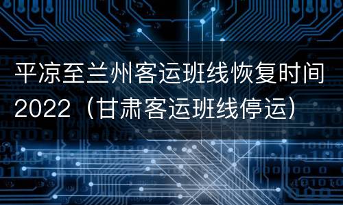 平凉至兰州客运班线恢复时间2022（甘肃客运班线停运）