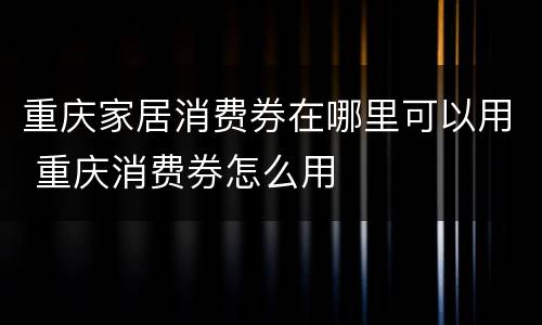重庆家居消费券在哪里可以用 重庆消费券怎么用