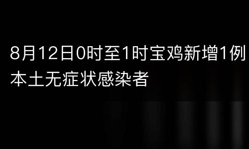 8月12日0时至1时宝鸡新增1例本土无症状感染者
