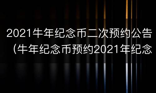 2021牛年纪念币二次预约公告（牛年纪念币预约2021年纪念币第二批）