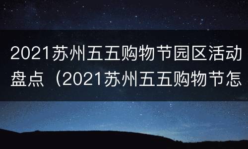 2021苏州五五购物节园区活动盘点（2021苏州五五购物节怎么报名）
